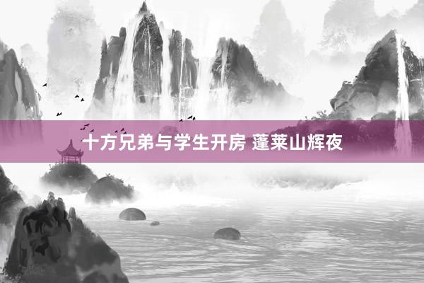 十方兄弟与学生开房 蓬莱山辉夜