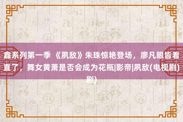 鑫系列第一季 《夙敌》朱珠惊艳登场，廖凡眼皆看直了，舞女黄萧是否会成为花瓶|影帝|夙敌(电视剧)