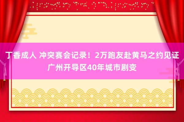 丁香成人 冲突赛会记录！2万跑友赴黄马之约见证广州开导区40年城市剧变