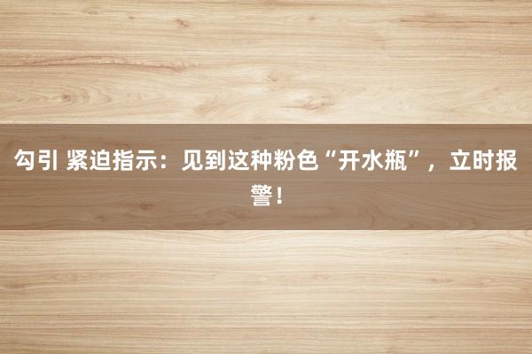 勾引 紧迫指示：见到这种粉色“开水瓶”，立时报警！