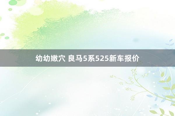 幼幼嫩穴 良马5系525新车报价