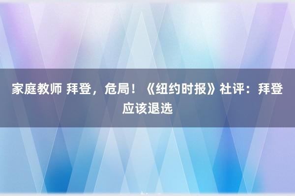 家庭教师 拜登，危局！《纽约时报》社评：拜登应该退选
