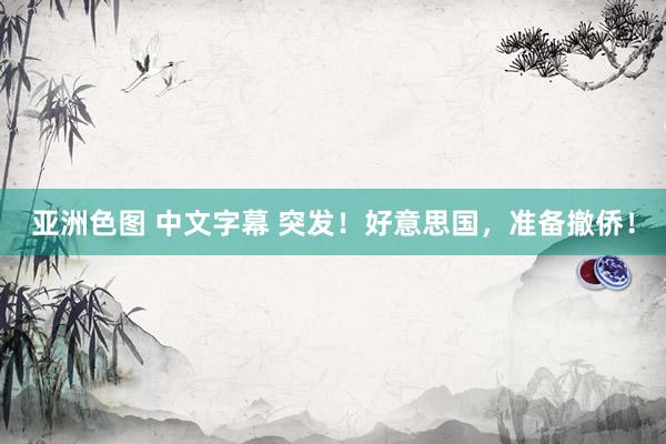 亚洲色图 中文字幕 突发！好意思国，准备撤侨！