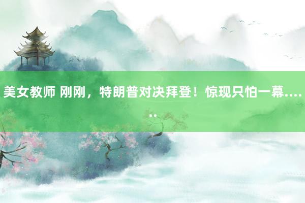 美女教师 刚刚，特朗普对决拜登！惊现只怕一幕......