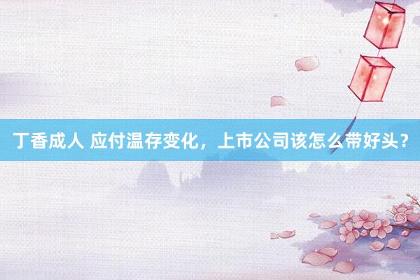 丁香成人 应付温存变化，上市公司该怎么带好头？