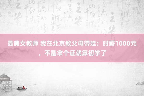 最美女教师 我在北京教父母带娃：时薪1000元，不是拿个证就算初学了