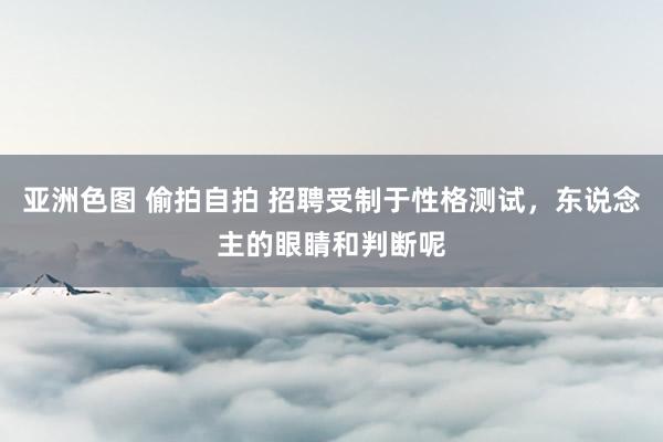 亚洲色图 偷拍自拍 招聘受制于性格测试，东说念主的眼睛和判断呢