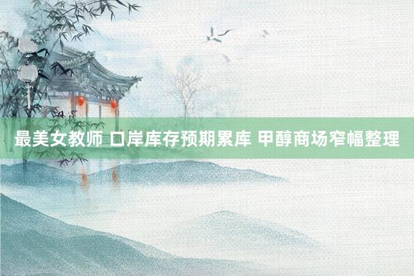 最美女教师 口岸库存预期累库 甲醇商场窄幅整理