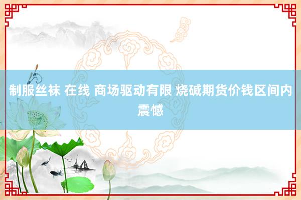 制服丝袜 在线 商场驱动有限 烧碱期货价钱区间内震憾