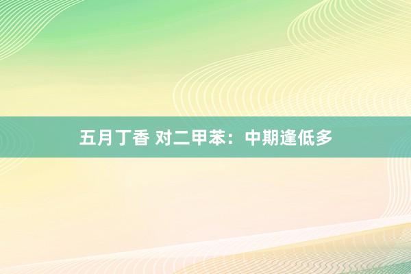 五月丁香 对二甲苯：中期逢低多