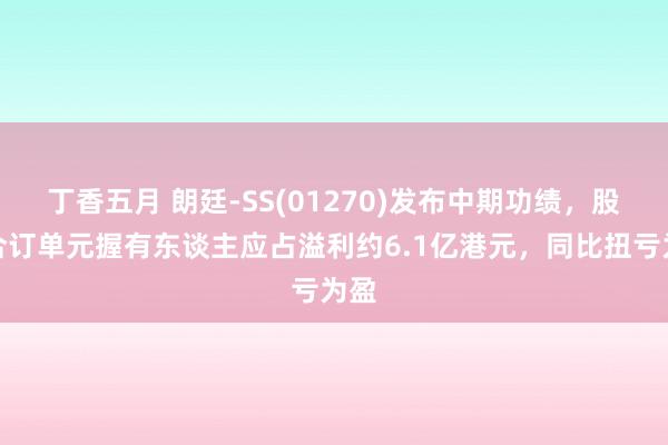 丁香五月 朗廷-SS(01270)发布中期功绩，股份合订单元握有东谈主应占溢利约6.1亿港元，同比扭亏为盈