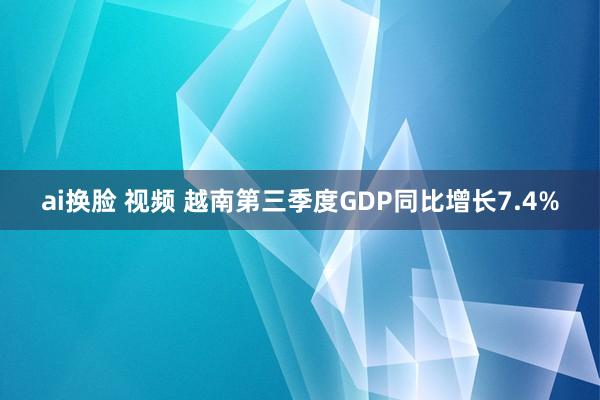 ai换脸 视频 越南第三季度GDP同比增长7.4%