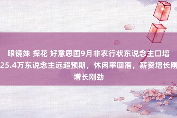 眼镜妹 探花 好意思国9月非农行状东说念主口增多25.4万东说念主远超预期，休闲率回落，薪资增长刚劲