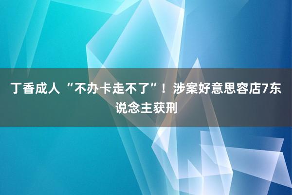 丁香成人 “不办卡走不了”！涉案好意思容店7东说念主获刑