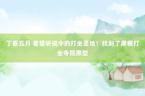 丁香五月 看望听说中的打坐圣地！找到了黑猴打坐寺院原型