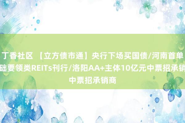丁香社区 【立方债市通】央行下场买国债/河南首单基础要领类REITs刊行/洛阳AA+主体10亿元中票招承销商