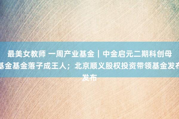 最美女教师 一周产业基金｜中金启元二期科创母基金基金落子成王人；北京顺义股权投资带领基金发布