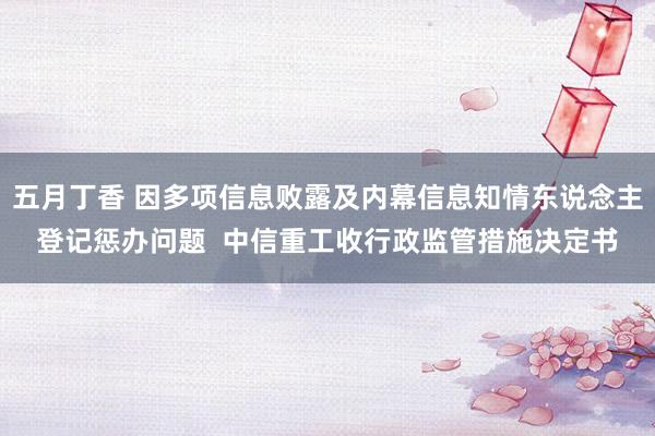 五月丁香 因多项信息败露及内幕信息知情东说念主登记惩办问题  中信重工收行政监管措施决定书