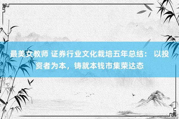 最美女教师 证券行业文化栽培五年总结： 以投资者为本，铸就本钱市集荣达态