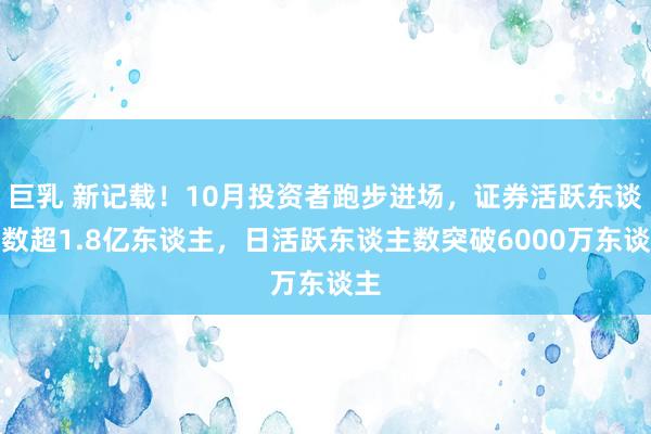 巨乳 新记载！10月投资者跑步进场，证券活跃东谈主数超1.8亿东谈主，日活跃东谈主数突破6000万东谈主