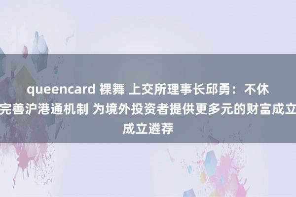 queencard 裸舞 上交所理事长邱勇：不休优化完善沪港通机制 为境外投资者提供更多元的财富成立遴荐