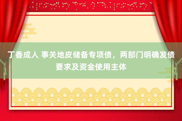 丁香成人 事关地皮储备专项债，两部门明确发债要求及资金使用主体
