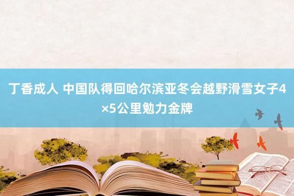 丁香成人 中国队得回哈尔滨亚冬会越野滑雪女子4×5公里勉力金牌