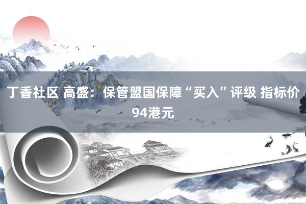 丁香社区 高盛：保管盟国保障“买入”评级 指标价94港元
