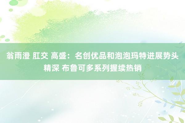 翁雨澄 肛交 高盛：名创优品和泡泡玛特进展势头精深 布鲁可多系列握续热销