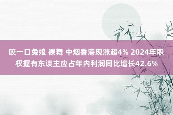 咬一口兔娘 裸舞 中烟香港现涨超4% 2024年职权握有东谈主应占年内利润同比增长42.6%