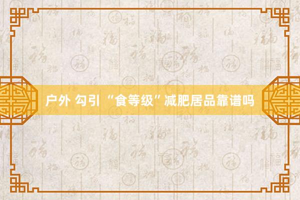 户外 勾引 “食等级”减肥居品靠谱吗