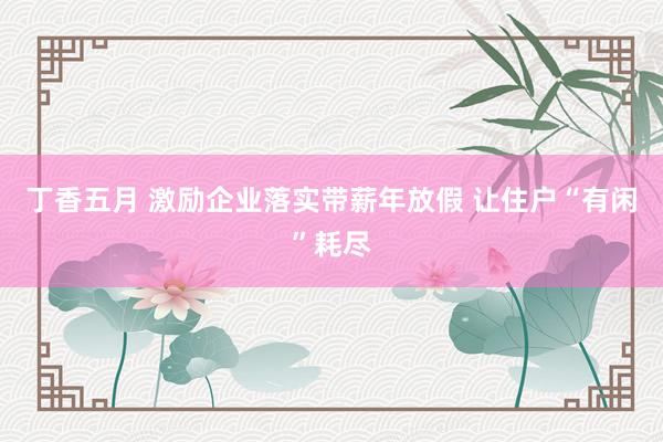 丁香五月 激励企业落实带薪年放假 让住户“有闲”耗尽