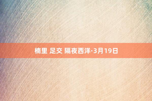 楠里 足交 隔夜西洋·3月19日