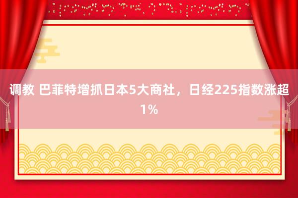 调教 巴菲特增抓日本5大商社，日经225指数涨超1%